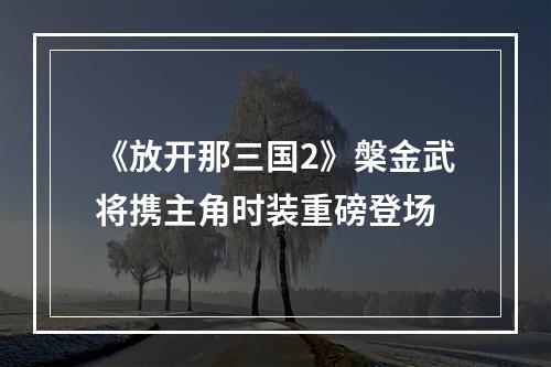 《放开那三国2》槃金武将携主角时装重磅登场