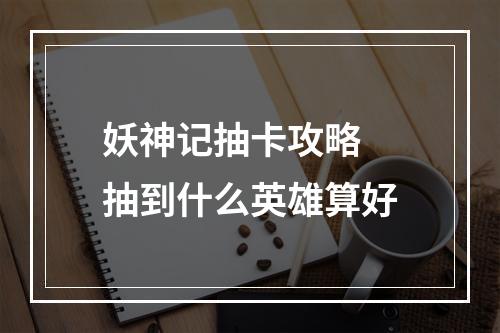 妖神记抽卡攻略 抽到什么英雄算好