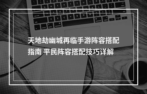 天地劫幽城再临手游阵容搭配指南 平民阵容搭配技巧详解