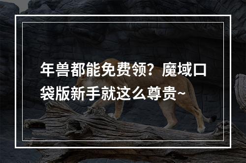 年兽都能免费领？魔域口袋版新手就这么尊贵~