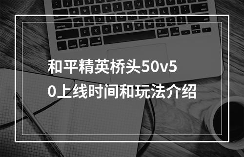 和平精英桥头50v50上线时间和玩法介绍