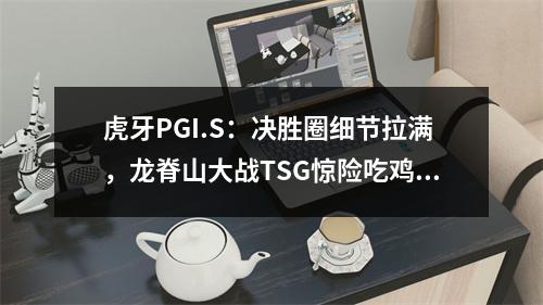 虎牙PGI.S：决胜圈细节拉满，龙脊山大战TSG惊险吃鸡成功晋级