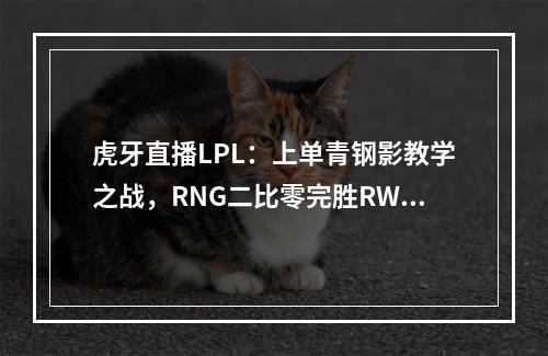 虎牙直播LPL：上单青钢影教学之战，RNG二比零完胜RW重夺积分第二