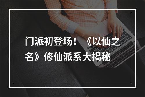 门派初登场！《以仙之名》修仙派系大揭秘