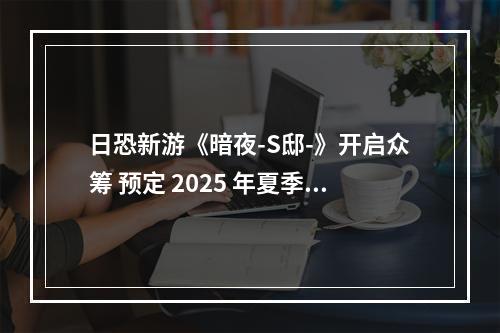 日恐新游《暗夜-S邸-》开启众筹 预定 2025 年夏季发售