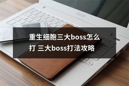 重生细胞三大boss怎么打 三大boss打法攻略