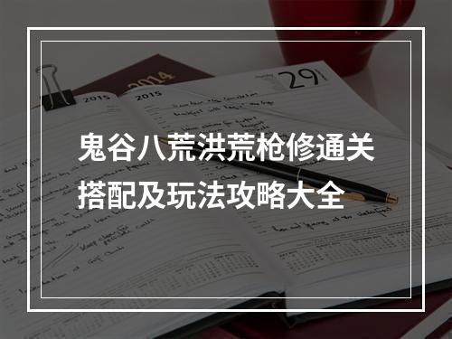 鬼谷八荒洪荒枪修通关搭配及玩法攻略大全