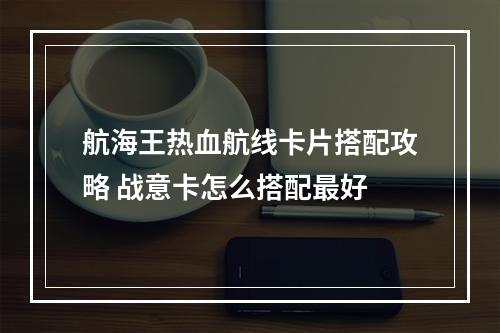 航海王热血航线卡片搭配攻略 战意卡怎么搭配最好