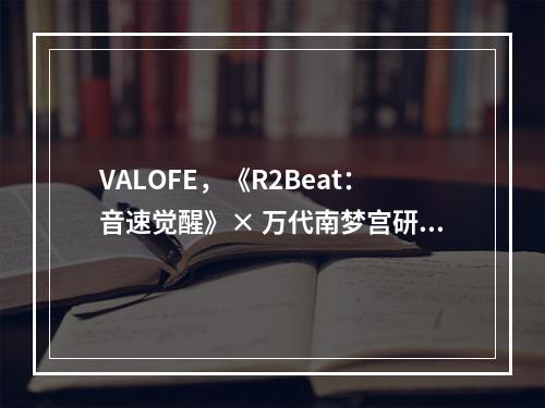 VALOFE，《R2Beat：音速觉醒》× 万代南梦宫研究所未来小町梦幻联动，穿越时空的时尚盛宴即将开启！