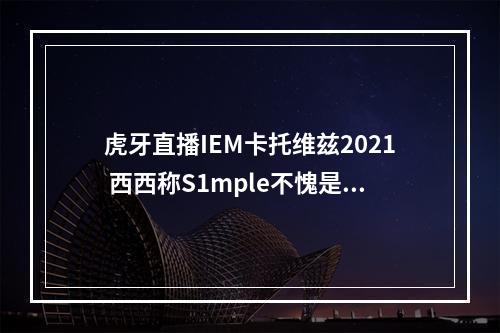 虎牙直播IEM卡托维兹2021 西西称S1mple不愧是同事