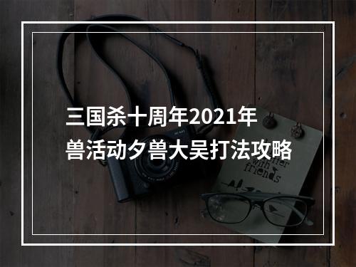 三国杀十周年2021年兽活动夕兽大吴打法攻略