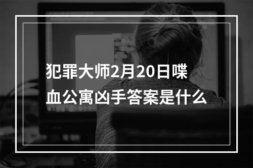 犯罪大师2月20日喋血公寓凶手答案是什么