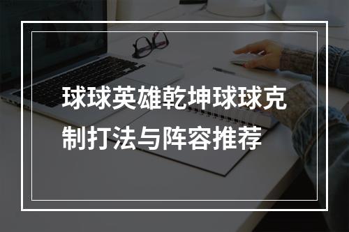 球球英雄乾坤球球克制打法与阵容推荐