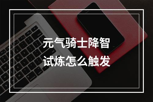 元气骑士降智试炼怎么触发