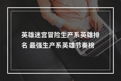 英雄迷宫冒险生产系英雄排名 最强生产系英雄节奏榜