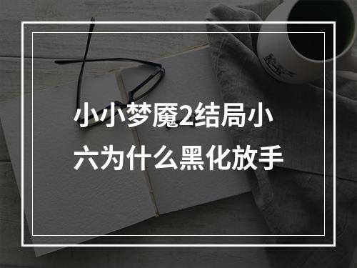 小小梦魇2结局小六为什么黑化放手