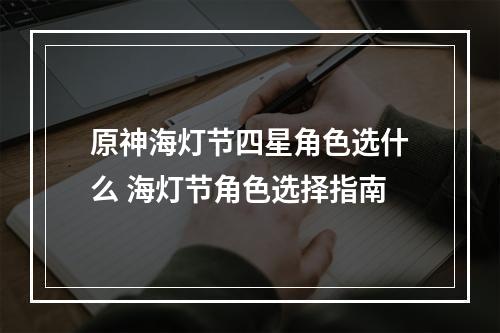 原神海灯节四星角色选什么 海灯节角色选择指南