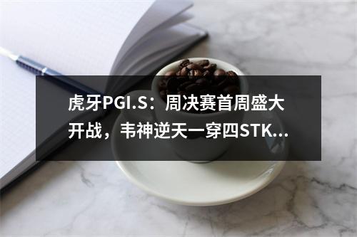 虎牙PGI.S：周决赛首周盛大开战，韦神逆天一穿四STK助4AM证明实力