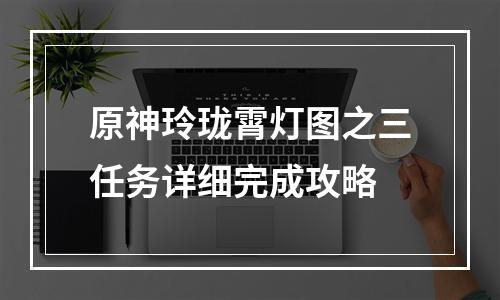 原神玲珑霄灯图之三任务详细完成攻略