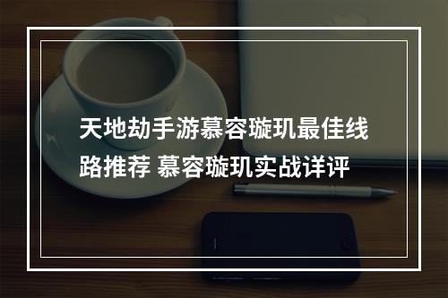 天地劫手游慕容璇玑最佳线路推荐 慕容璇玑实战详评