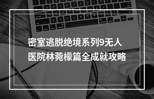 密室逃脱绝境系列9无人医院林菀檬篇全成就攻略