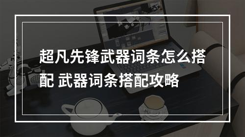 超凡先锋武器词条怎么搭配 武器词条搭配攻略