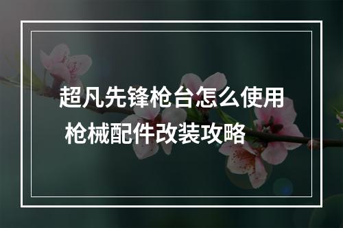 超凡先锋枪台怎么使用 枪械配件改装攻略