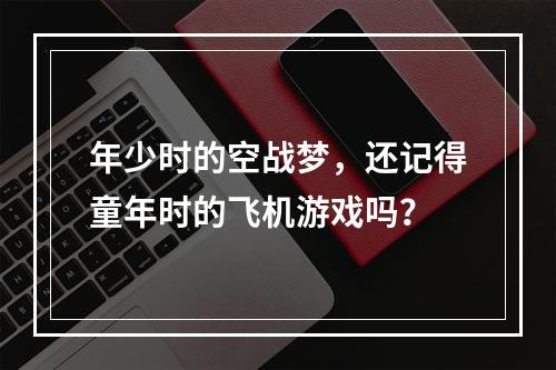 年少时的空战梦，还记得童年时的飞机游戏吗？