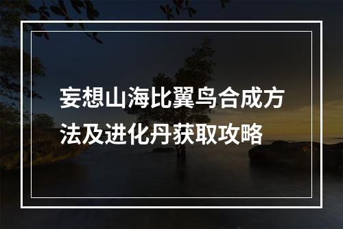 妄想山海比翼鸟合成方法及进化丹获取攻略