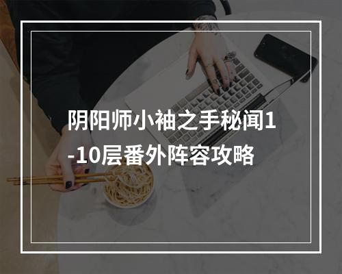 阴阳师小袖之手秘闻1-10层番外阵容攻略