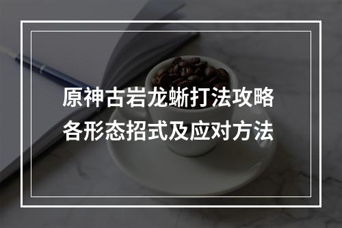 原神古岩龙蜥打法攻略 各形态招式及应对方法