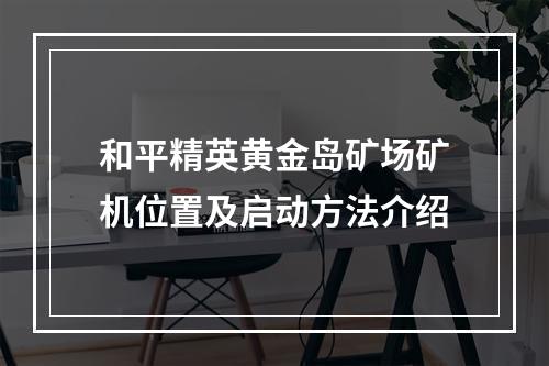 和平精英黄金岛矿场矿机位置及启动方法介绍