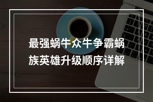 最强蜗牛众牛争霸蜗族英雄升级顺序详解