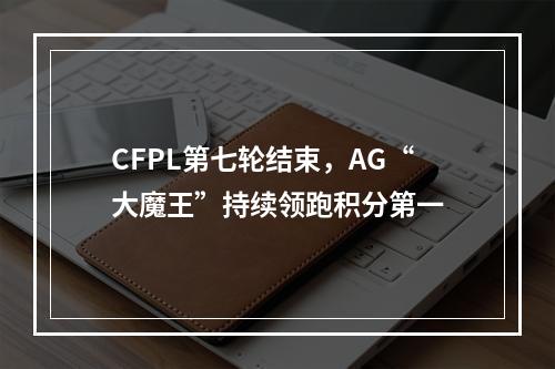 CFPL第七轮结束，AG“大魔王”持续领跑积分第一