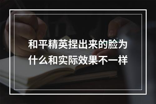 和平精英捏出来的脸为什么和实际效果不一样