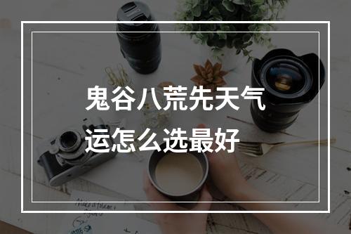 鬼谷八荒先天气运怎么选最好