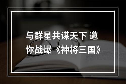 与群星共谋天下 邀你战爆《神将三国》