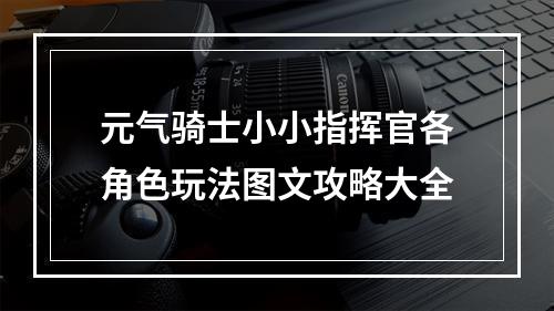 元气骑士小小指挥官各角色玩法图文攻略大全