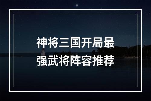 神将三国开局最强武将阵容推荐