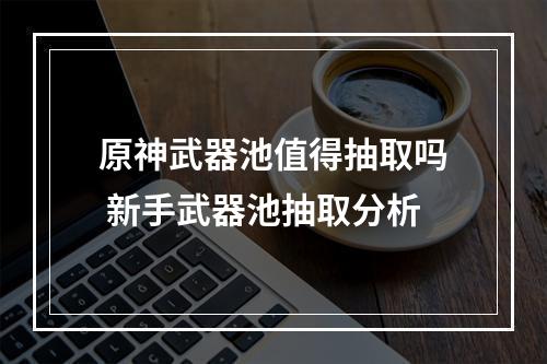 原神武器池值得抽取吗 新手武器池抽取分析