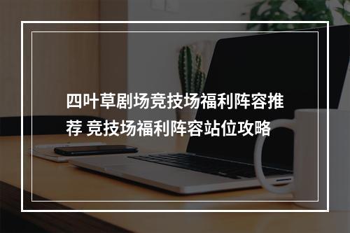 四叶草剧场竞技场福利阵容推荐 竞技场福利阵容站位攻略