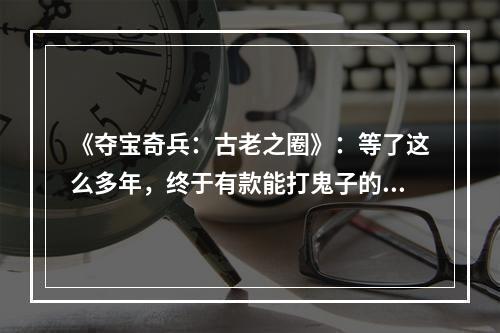 《夺宝奇兵：古老之圈》：等了这么多年，终于有款能打鬼子的3A大作了！