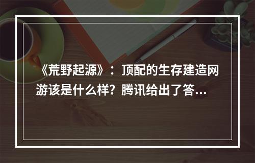 《荒野起源》：顶配的生存建造网游该是什么样？腾讯给出了答案