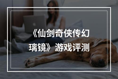 《仙剑奇侠传幻璃镜》游戏评测