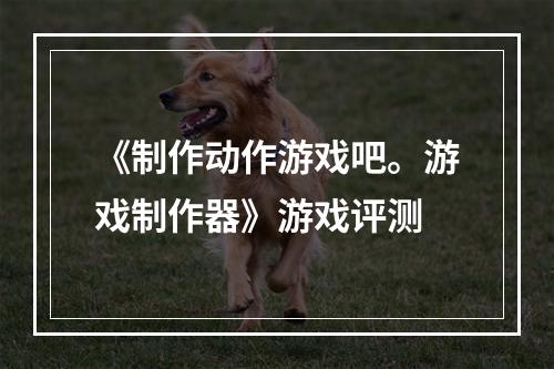 《制作动作游戏吧。游戏制作器》游戏评测