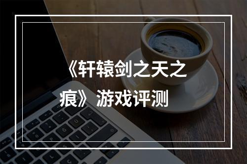 《轩辕剑之天之痕》游戏评测