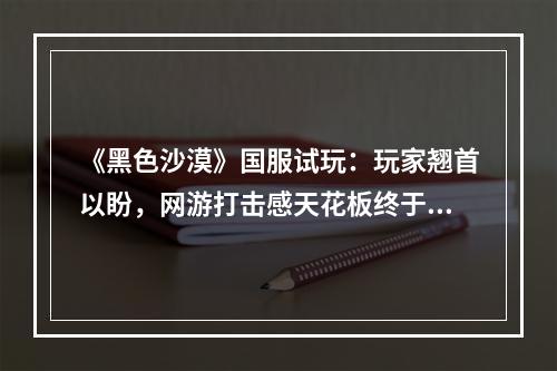 《黑色沙漠》国服试玩：玩家翘首以盼，网游打击感天花板终于落地生根！