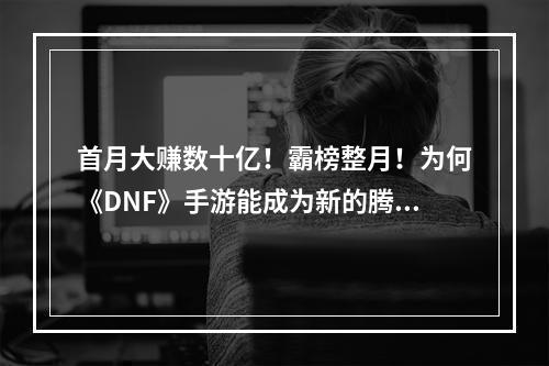 首月大赚数十亿！霸榜整月！为何《DNF》手游能成为新的腾讯聚宝盆？