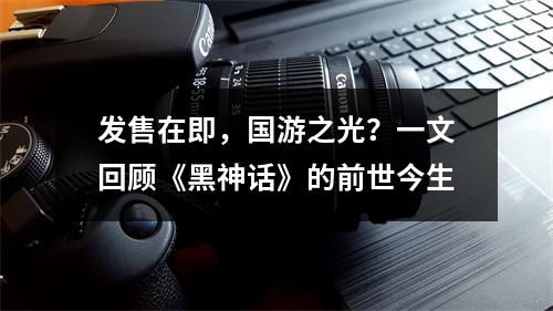 发售在即，国游之光？一文回顾《黑神话》的前世今生