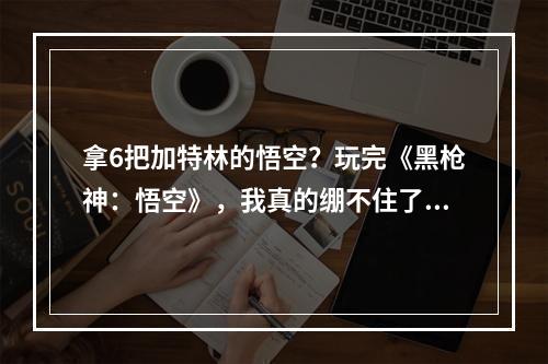 拿6把加特林的悟空？玩完《黑枪神：悟空》，我真的绷不住了..